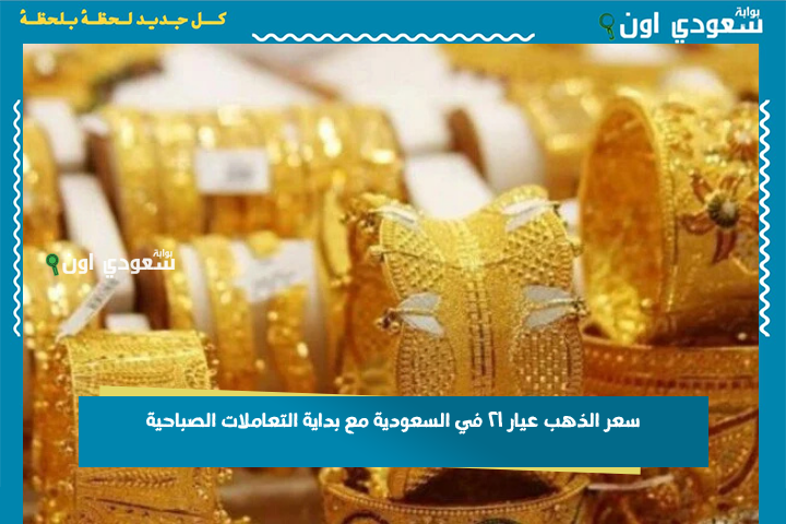 سعر الذهب عيار ٢١ في السعودية مع بداية التعاملات الصباحية