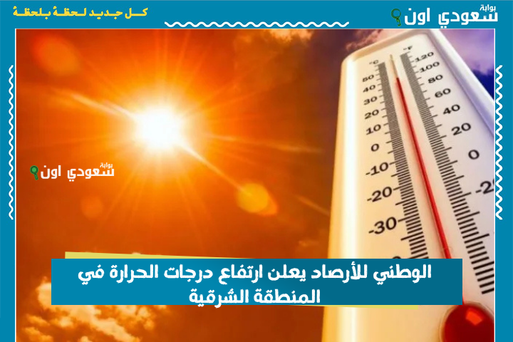 حتى الأسبوع المقبل.. الوطني للأرصاد يعلن ارتفاع درجات الحرارة في المنطقة الشرقية واستمرار الرياح النشطة في 4 مناطق