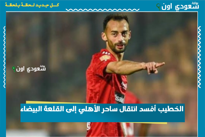 الخطيب أفسد انتقال ساحر الأهلي إلى القلعة البيضاء