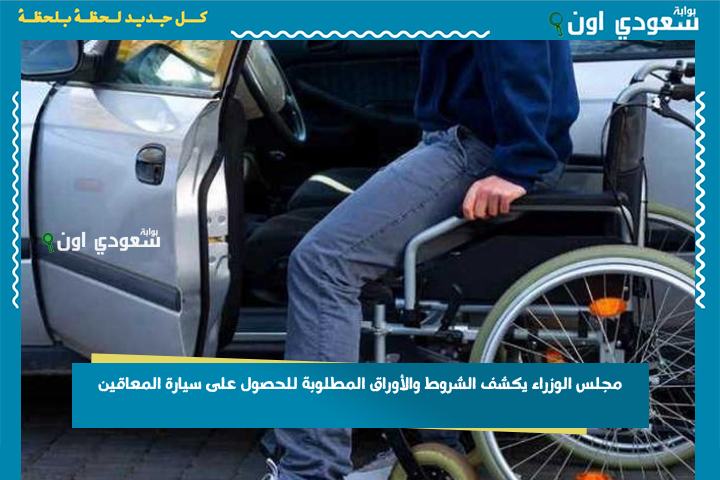 بشروط جديدة.. مجلس الوزراء يكشف الشروط والأوراق المطلوبة للحصول على سيارة المعاقين