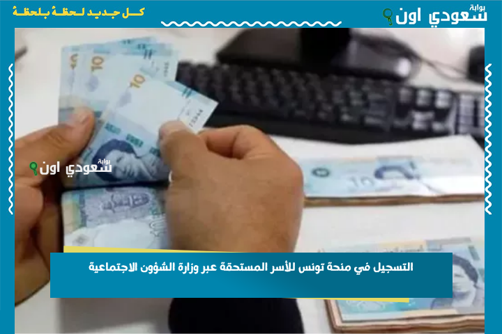 4 فئات مستهدفة و4 شروط للاستفادة.. التسجيل في منحة تونس للأسر المستحقة عبر وزارة الشؤون الاجتماعية