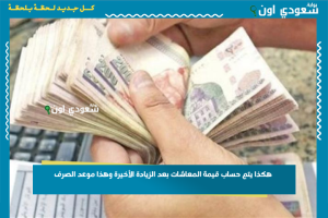 هكذا يتم حساب قيمة المعاشات بعد الزيادة الأخيرة وهذا موعد الصرف