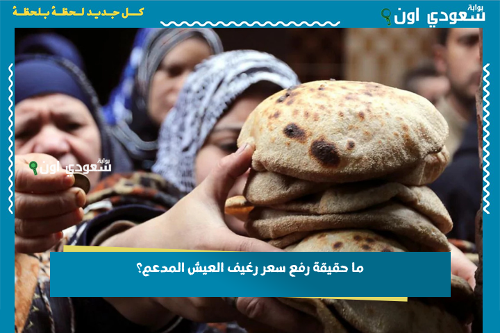 ما حقيقة رفع سعر رغيف العيش المدعم؟! انتشرت الأنباء ووزير التموين حسم الجدل