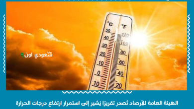 الهيئة العامة للأرصاد تُصدر تقريرًا يُشير إلى استمرار ارتفاع درجات الحرارة