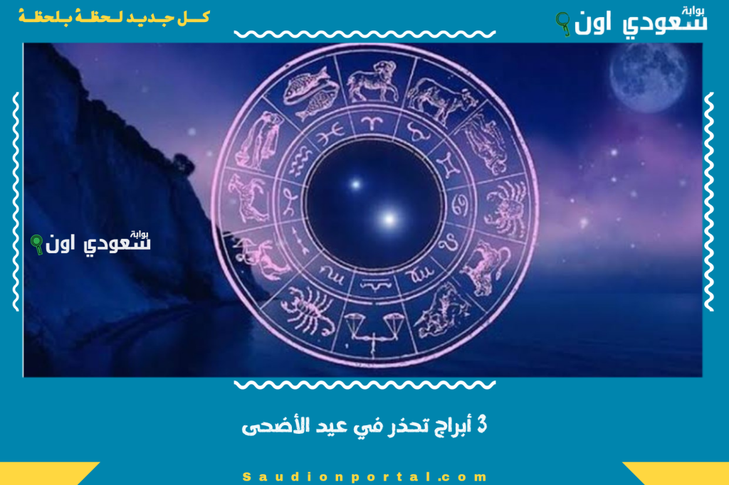 3 أبراج تحذر في “عيد الأضحى”.. ستمر ببعض الصعاب وهذه أبرز النصائح للتغلب عليها