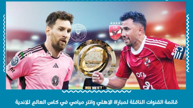 قائمة القنوات الناقلة لمباراة الاهلي وانتر ميامي في كاس العالم للاندية