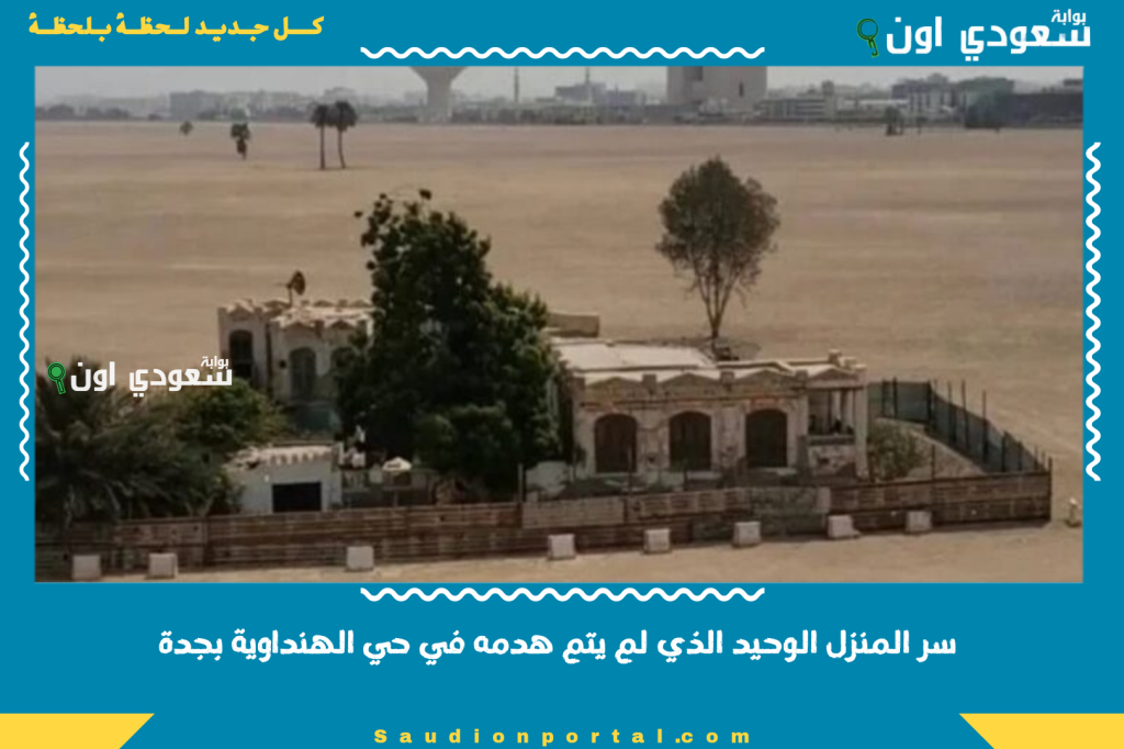 آخر ما تبقى من أيام الطيبين.. سر المنزل الوحيد الذي لم يتم هدمه في حي الهنداوية بجدة