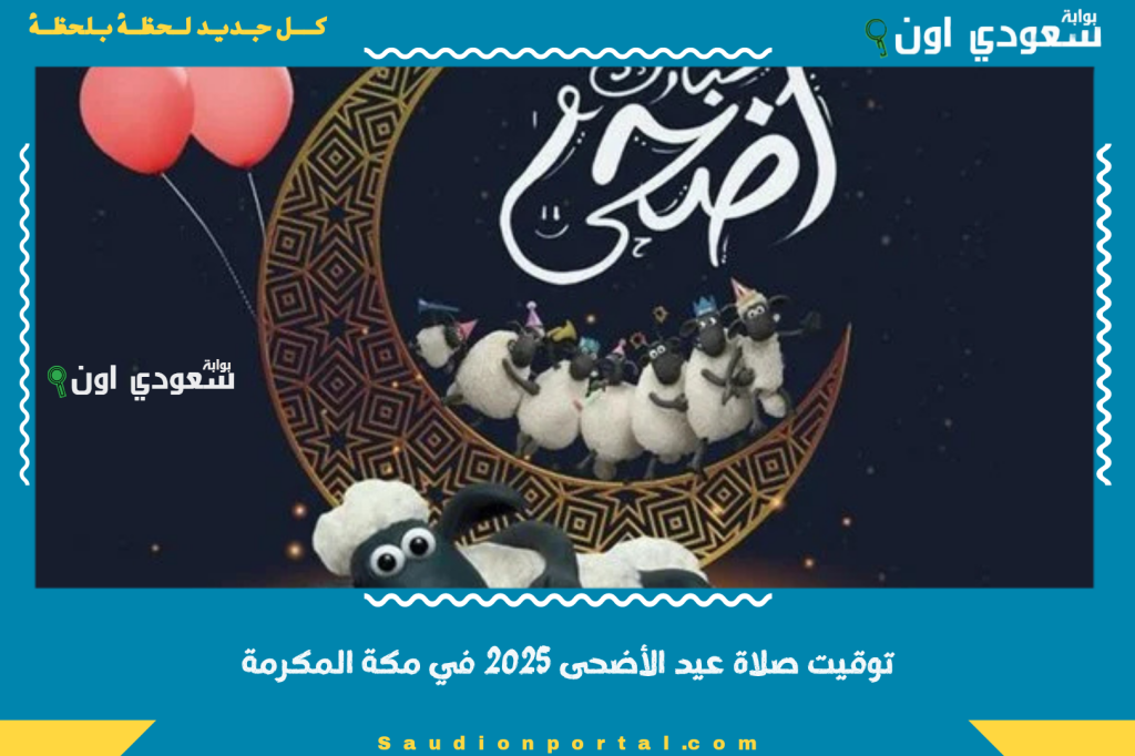 توقيت صلاة عيد الأضحى 2025 في مكة المكرمة: المواعيد وأماكن الصلاة الرسمية المعتمدة بالتفصيل الكامل