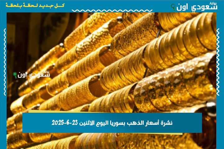 نشرة أسعار الذهب بسوريا اليوم الاثنين 23-6-2025 تحديث مؤشرات سوق الذهب المحلي بالدولار والليرة