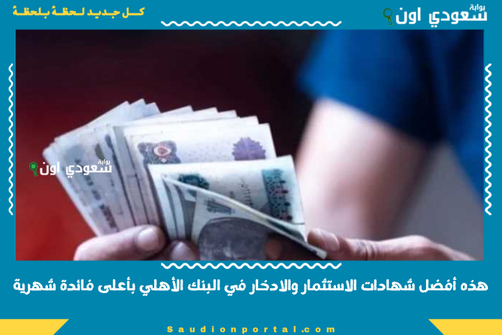 مستشار مالي: هذه أفضل شهادات الاستثمار والادخار في البنك الأهلي بأعلى فائدة شهرية