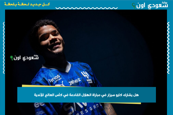 مفاجأة.. هل يشارك كايو سيزار في مباراة الهلال القادمة في كأس العالم للأندية؟! الجهاز الطبي قال كلمته