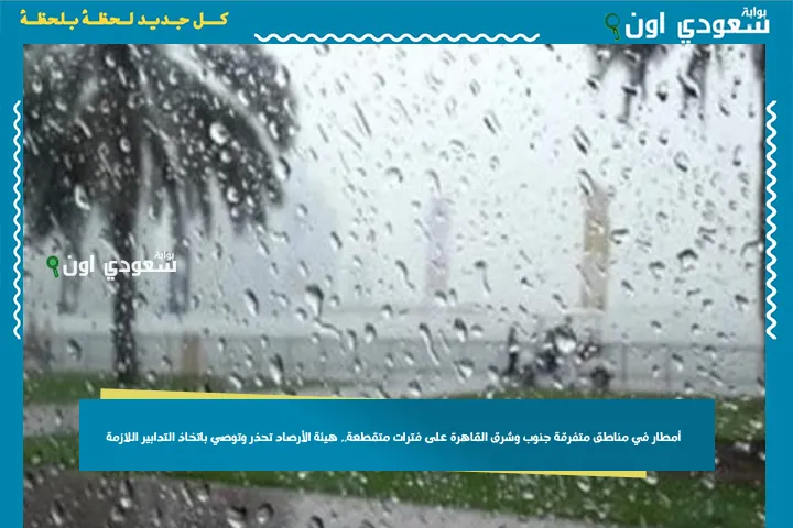 أمطار في مناطق متفرقة جنوب وشرق القاهرة على فترات متقطعة.. هيئة الأرصاد تحذر وتوصي باتخاذ التدابير اللازمة