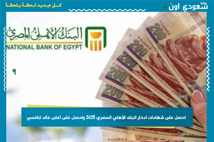 بأعلى قيمة للعائد التنافسي | احصل على شهادات ادخار البنك الأهلي المصري 2025 واحصل على أعلى عائد تنافسي