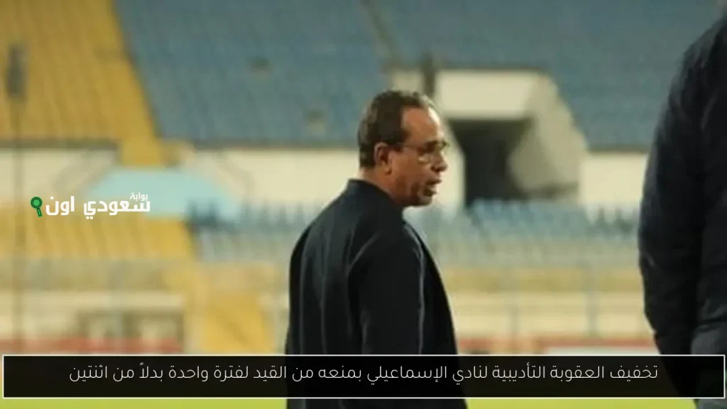 تخفيف العقوبة التأديبية للإسماعيلي من المنع لفترتين إلى فترة واحدة