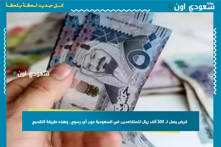 قرض يصل لـ 300 ألف ريال للمتقاعدين في السعودية دون أي رسوم.. وهذه طريقة التقديم
